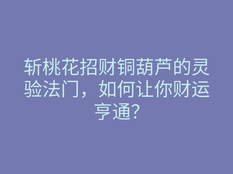 斩桃花招财铜葫芦的灵验法门,如何让你财运亨通?