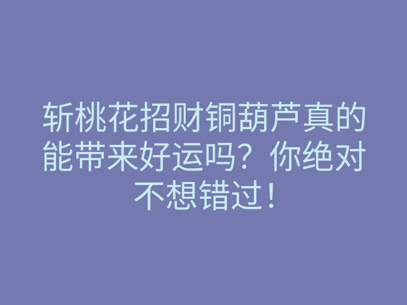 斩桃花招财铜葫芦真的能带来好运吗?你绝对不想错过!
