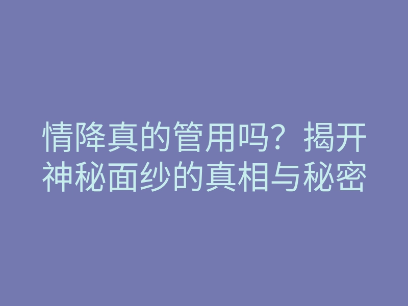 情降真的管用吗?揭开神秘面纱的真相与秘密