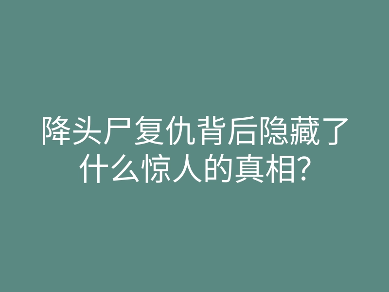 降头尸复仇背后隐藏了什么惊人的真相?