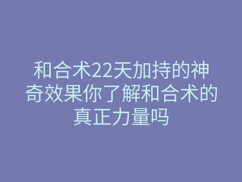 和合术22天加持的神奇效果你了解和合术的真正力量吗
