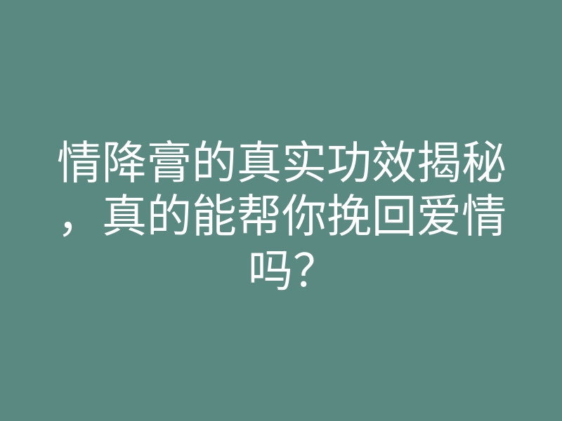 情降膏的真实功效揭秘,真的能帮你挽回爱情吗?
