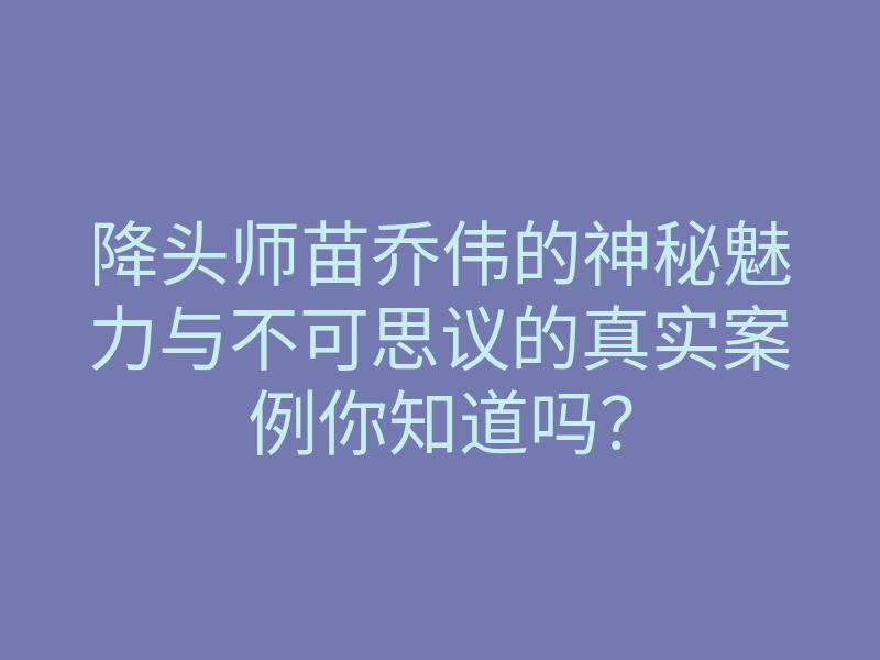 降头师苗乔伟的神秘魅力与不可思议的真实案例你知道吗?