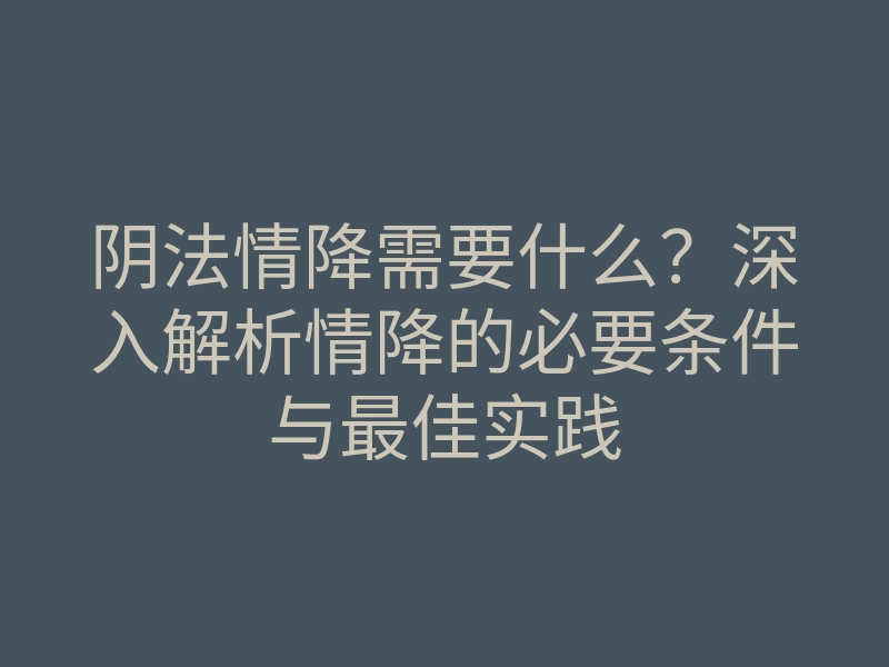 阴法情降需要什么?深入解析情降的必要条件与最佳实践