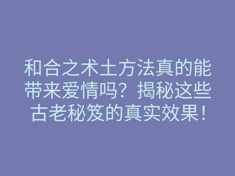 和合之术土方法真的能带来爱情吗?揭秘这些古老秘笈的真实效果!