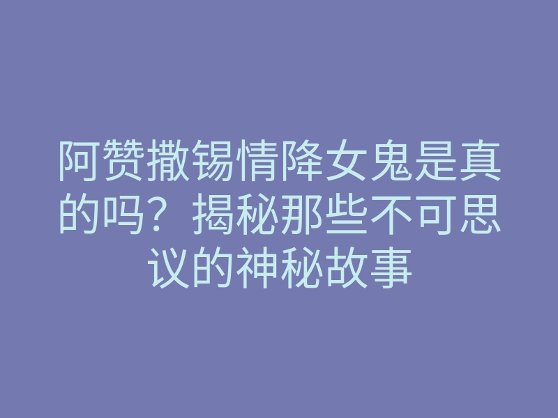 阿赞撒锡情降女鬼是真的吗?揭秘那些不可思议的神秘故事