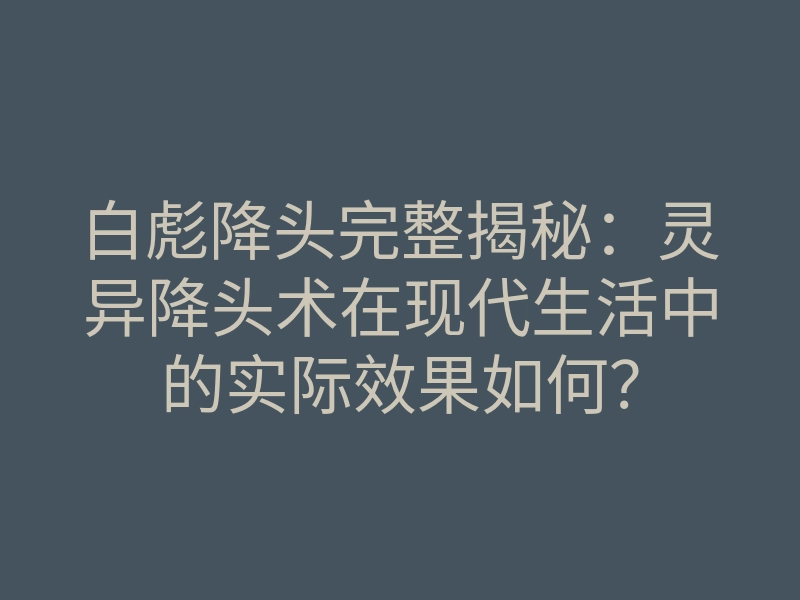 白彪降头完整揭秘:灵异降头术在现代生活中的实际效果如何?