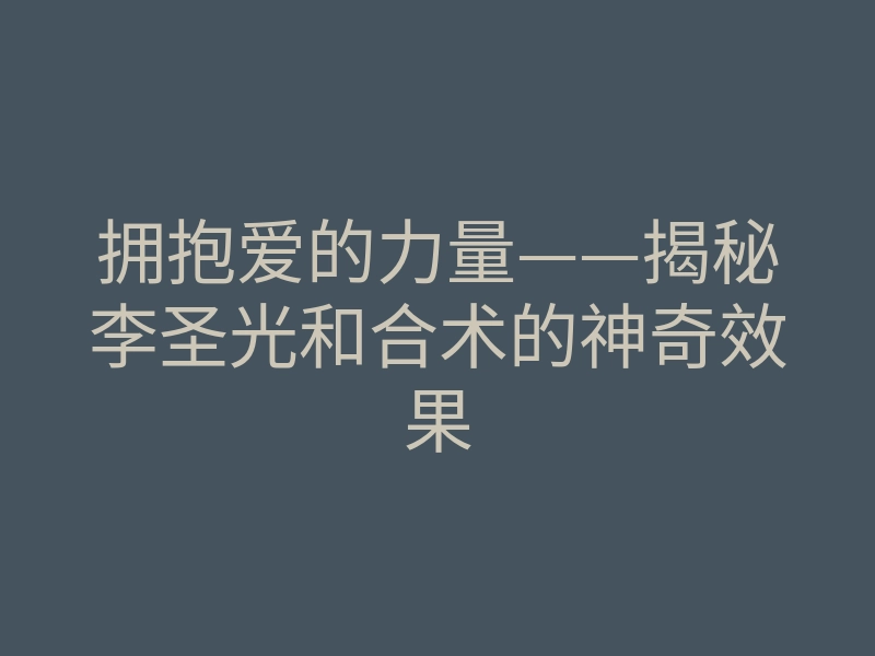 拥抱爱的力量——揭秘李圣光和合术的神奇效果