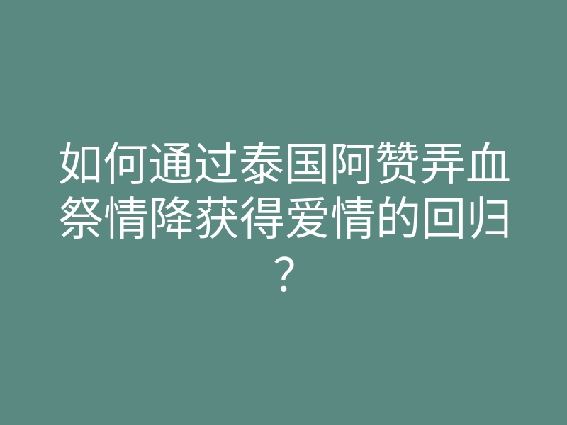 如何通过泰国阿赞弄血祭情降获得爱情的回归？