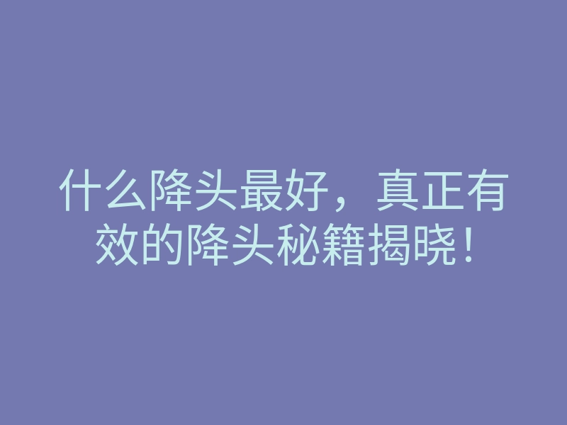 什么降头最好,真正有效的降头秘籍揭晓!