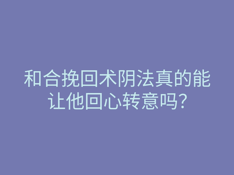 和合挽回术阴法真的能让他回心转意吗?
