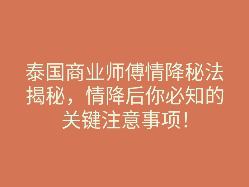 泰国商业师傅情降秘法揭秘,情降后你必知的关键注意事项!
