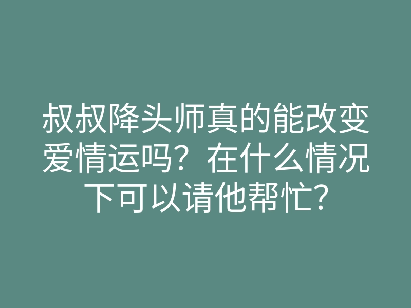 叔叔降头师真的能改变爱情运吗?在什么情况下可以请他帮忙?