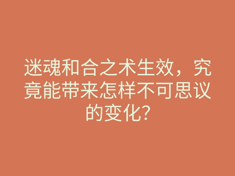 迷魂和合之术生效,究竟能带来怎样不可思议的变化?