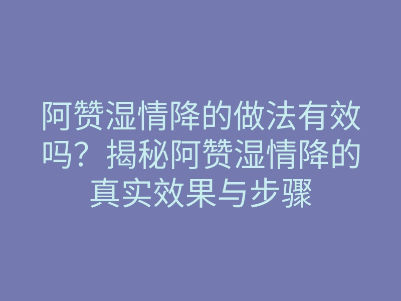 阿赞湿情降的做法有效吗?揭秘阿赞湿情降的真实效果与步骤