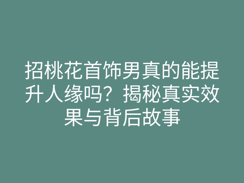招桃花首饰男真的能提升人缘吗?揭秘真实效果与背后故事