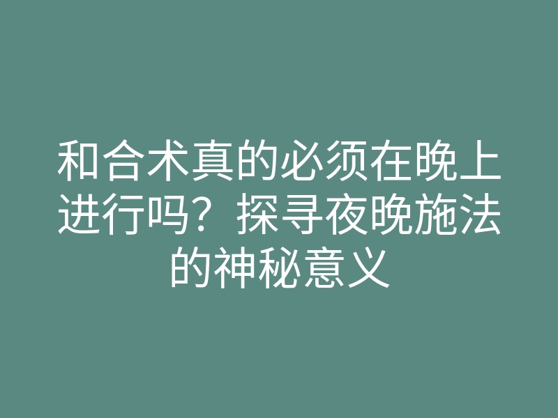 和合术真的必须在晚上进行吗?探寻夜晚施法的神秘意义