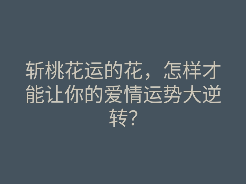 斩桃花运的花,怎样才能让你的爱情运势大逆转?
