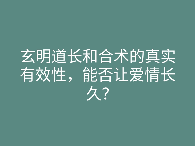 玄明道长和合术的真实有效性,能否让爱情长久?