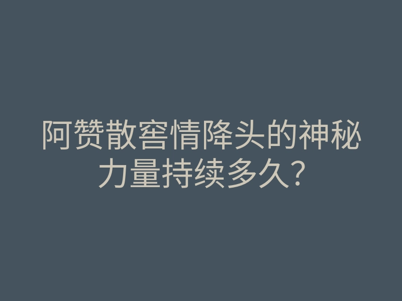 阿赞散窖情降头的神秘力量持续多久?