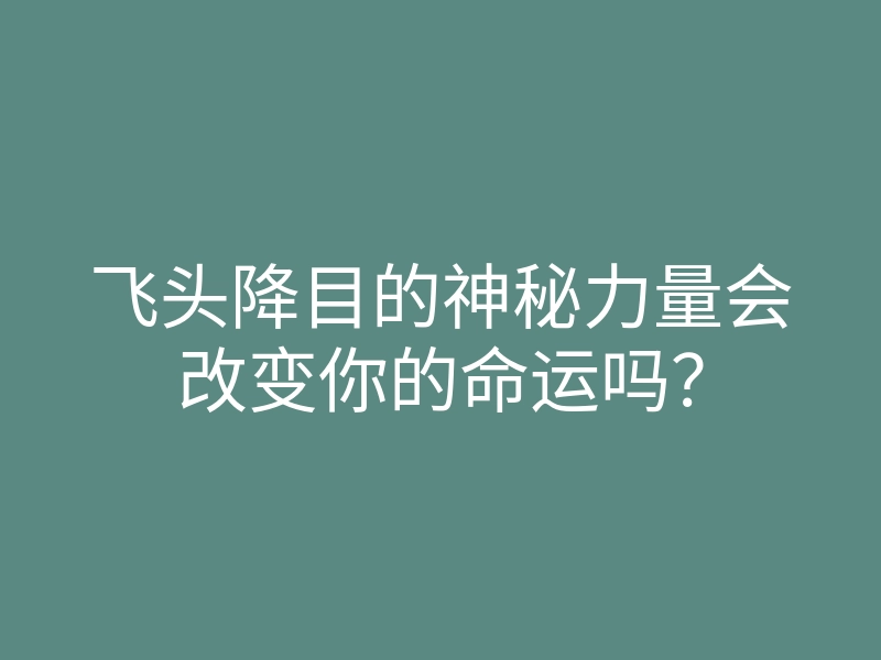 飞头降目的神秘力量会改变你的命运吗?