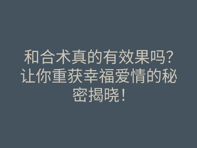 和合术真的有效果吗?让你重获幸福爱情的秘密揭晓!