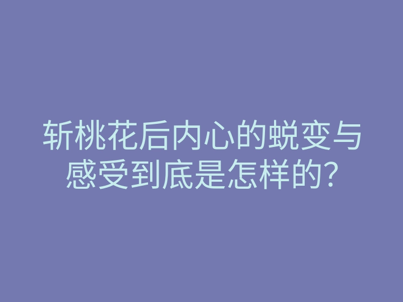 斩桃花后内心的蜕变与感受到底是怎样的？