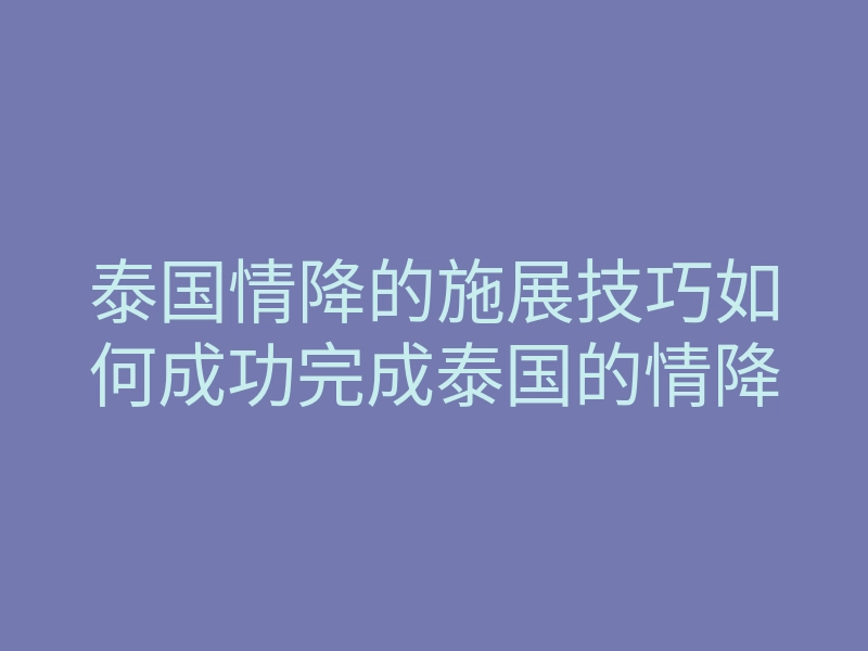 泰国情降的施展技巧如何成功完成泰国的情降