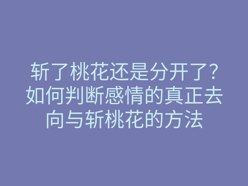 斩了桃花还是分开了?如何判断感情的真正去向与斩桃花的方法