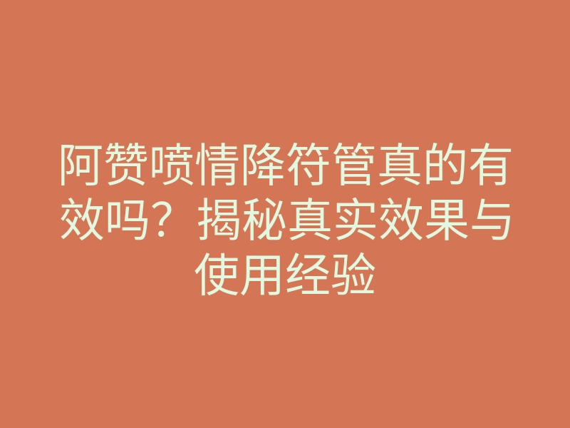 阿赞喷情降符管真的有效吗?揭秘真实效果与使用经验