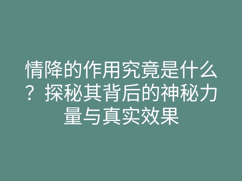 情降的作用究竟是什么?探秘其背后的神秘力量与真实效果