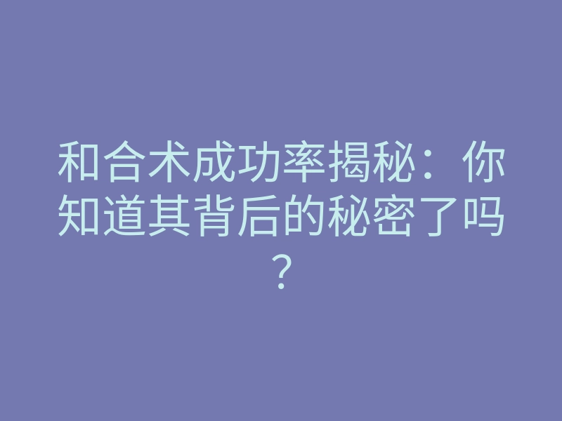 和合术成功率揭秘:你知道其背后的秘密了吗?