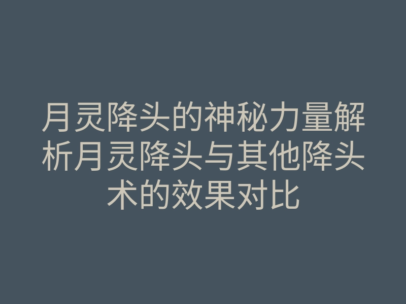 月灵降头的神秘力量解析月灵降头与其他降头术的效果对比