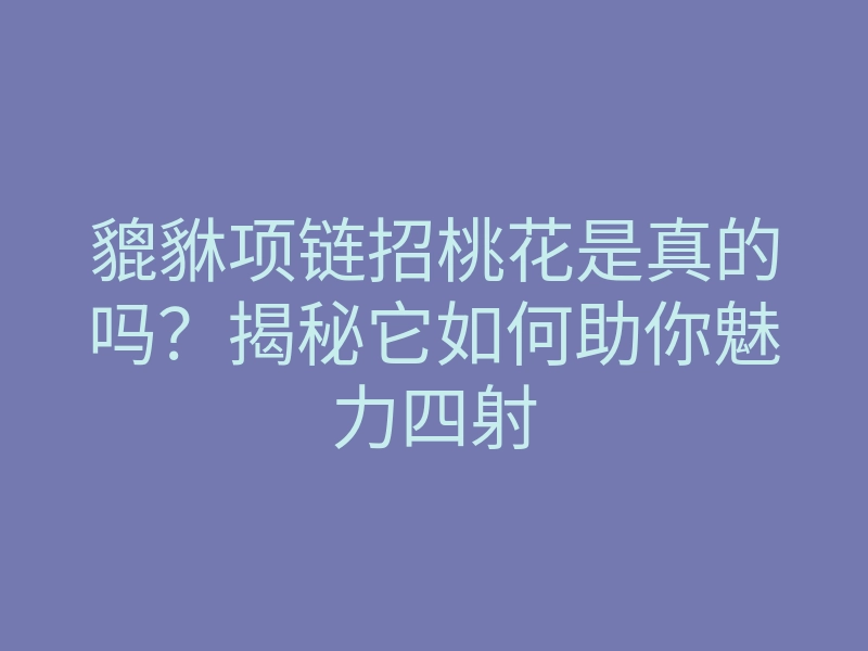 貔貅项链招桃花是真的吗?揭秘它如何助你魅力四射