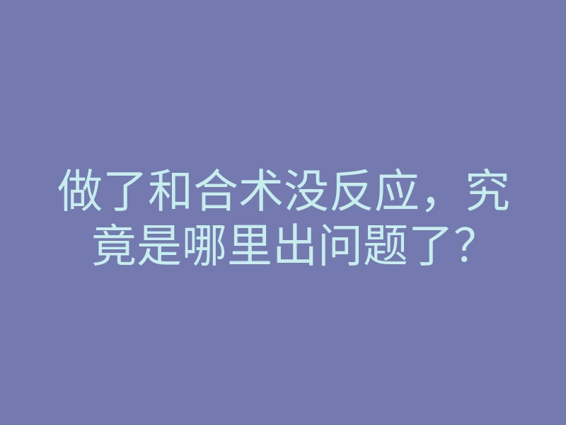 做了和合术没反应,究竟是哪里出问题了?