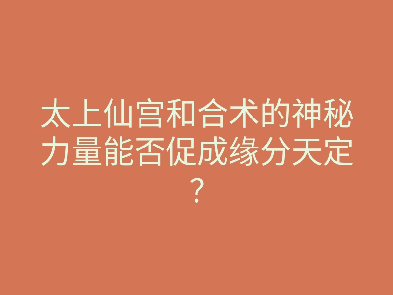 太上仙宫和合术的神秘力量能否促成缘分天定？