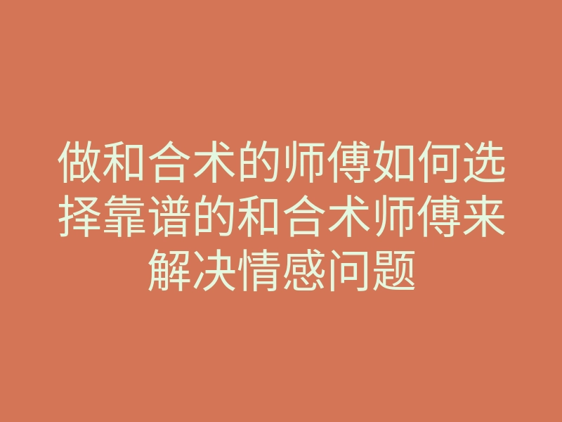 做和合术的师傅如何选择靠谱的和合术师傅来解决情感问题