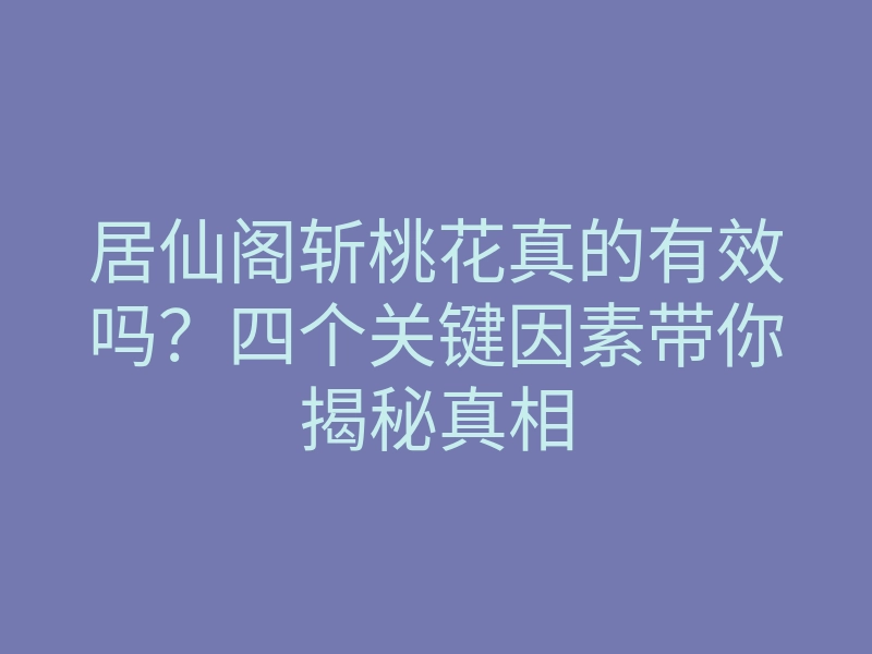 居仙阁斩桃花真的有效吗?四个关键因素带你揭秘真相