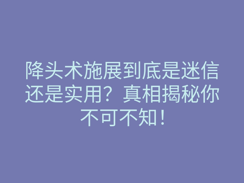 降头术施展到底是迷信还是实用?真相揭秘你不可不知!