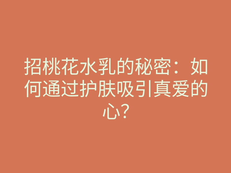 招桃花水乳的秘密:如何通过护肤吸引真爱的心?