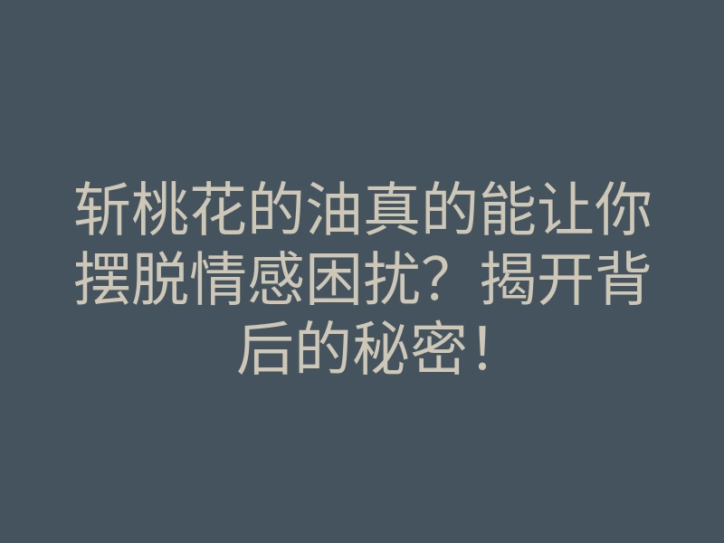 斩桃花的油真的能让你摆脱情感困扰?揭开背后的秘密!