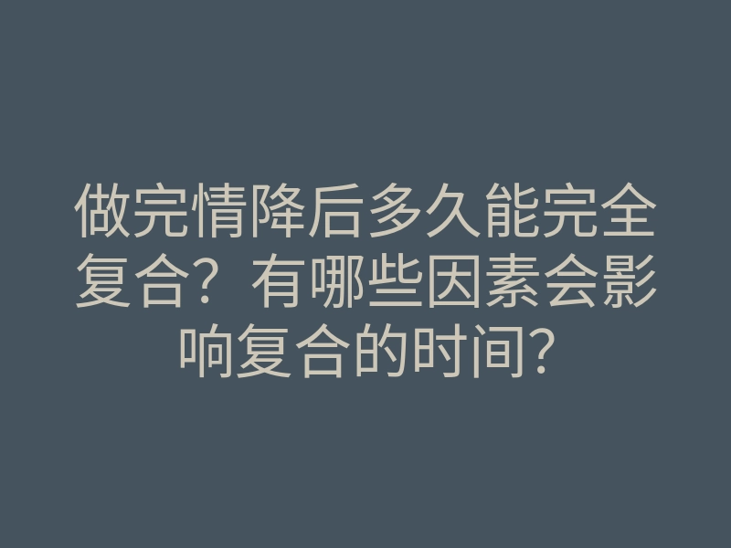 做完情降后多久能完全复合?有哪些因素会影响复合的时间?