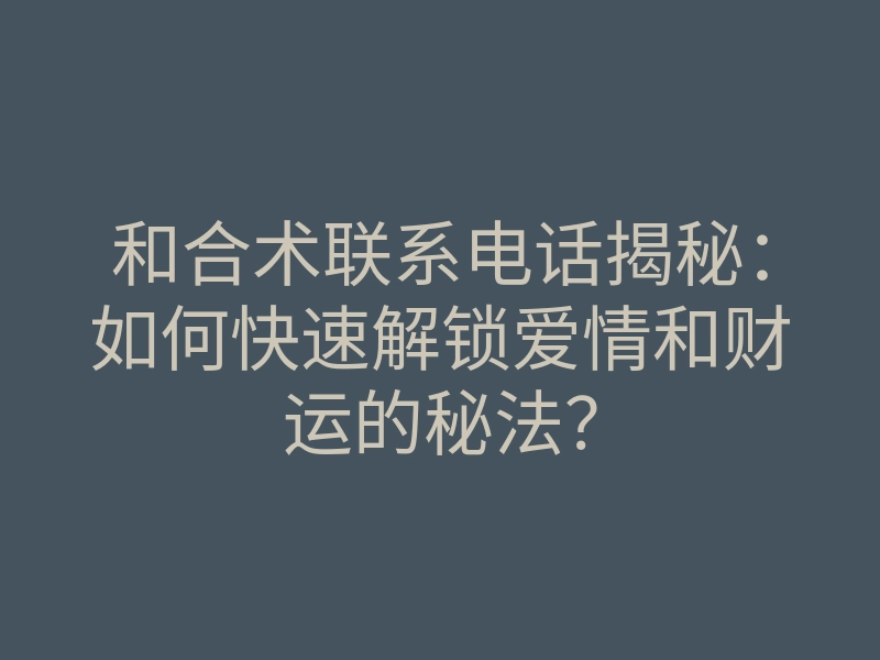 和合术联系电话揭秘:如何快速解锁爱情和财运的秘法?