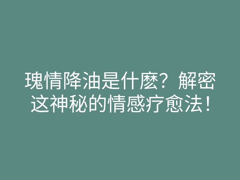 瑰情降油是什麽?解密这神秘的情感疗愈法!
