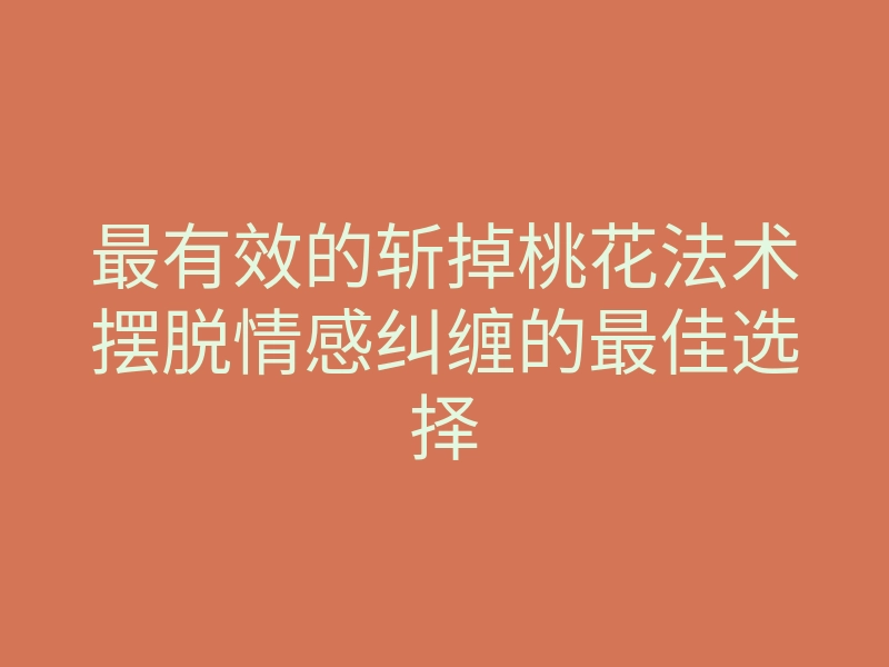 最有效的斩掉桃花法术摆脱情感纠缠的最佳选择