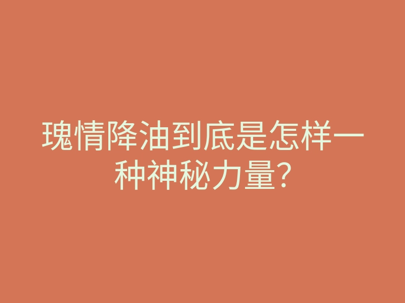 瑰情降油到底是怎样一种神秘力量?