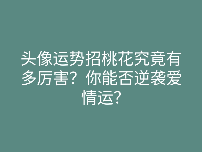头像运势招桃花究竟有多厉害?你能否逆袭爱情运?
