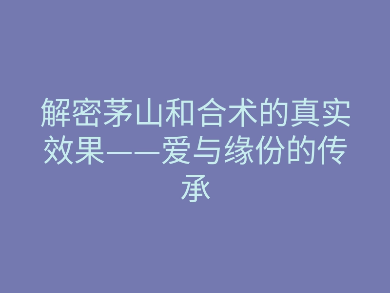 解密茅山和合术的真实效果——爱与缘份的传承