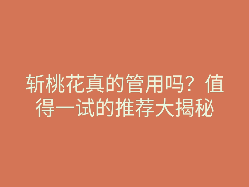 斩桃花真的管用吗？值得一试的推荐大揭秘