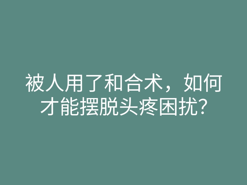 被人用了和合术,如何才能摆脱头疼困扰?